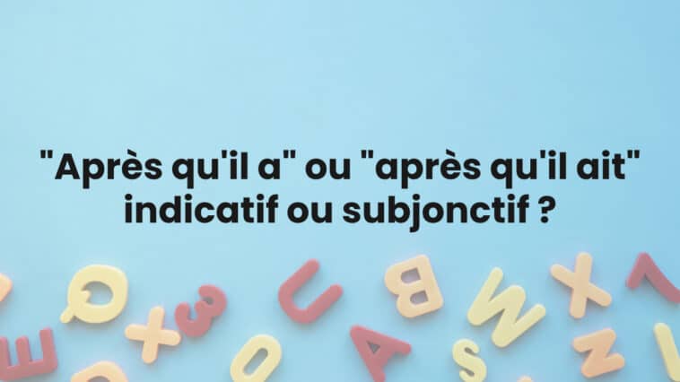 "Après qu'il a" ou "après qu'il ait" : indicatif ou subjonctif ?