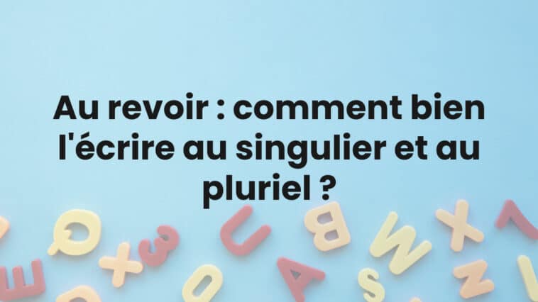 Au revoir : comment bien l'écrire au singulier et au pluriel ?