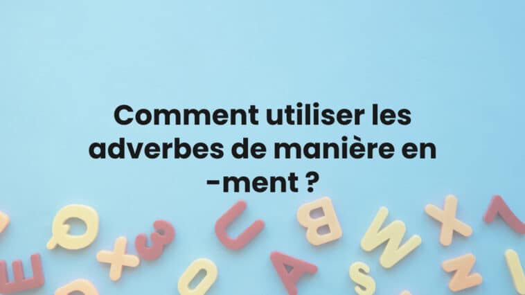 Comment utiliser les adverbes de manière en -ment ?
