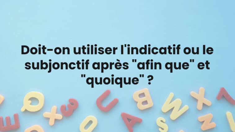 Doit-on utiliser l'indicatif ou le subjonctif après "afin que" et "quoique" ?