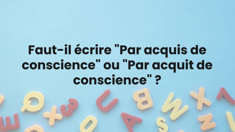 Faut-il écrire "Par acquis de conscience" ou "Par acquit de conscience" ?