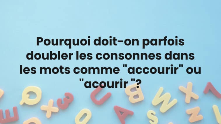 Pourquoi doit-on parfois doubler les consonnes dans les mots comme "accourir" ou "acourir "?
